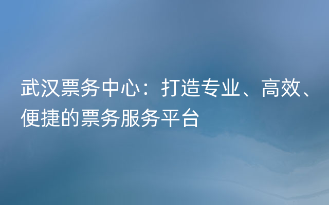 武汉票务中心：打造专业、高效、便捷的票务服务平台