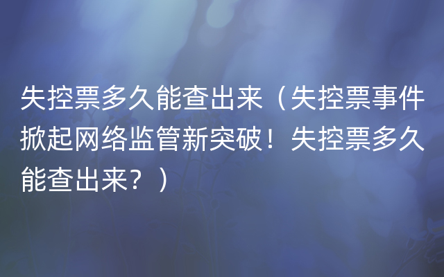 失控票多久能查出来（失控票事件掀起网络监管新突破！失控票多久能查出来？）