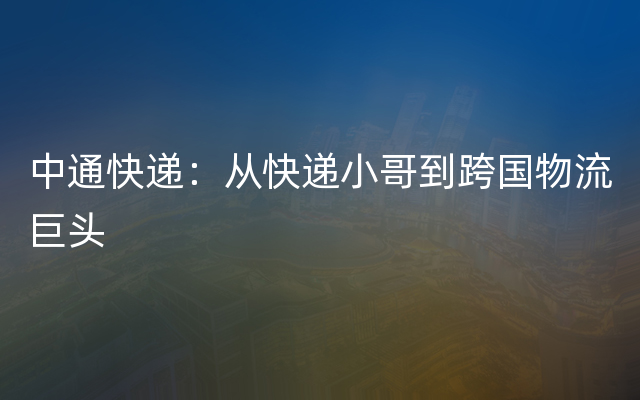 中通快递：从快递小哥到跨国物流巨头