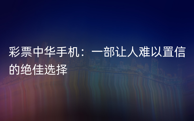 彩票中华手机：一部让人难以置信的绝佳选择