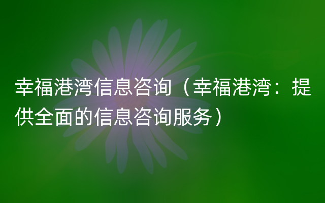 幸福港湾信息咨询（幸福港湾：提供全面的信息咨询服务）