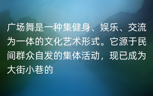 广场舞是一种集健身、娱乐、交流为一体的文化艺术形式。它源于民间群众自发的集体活动