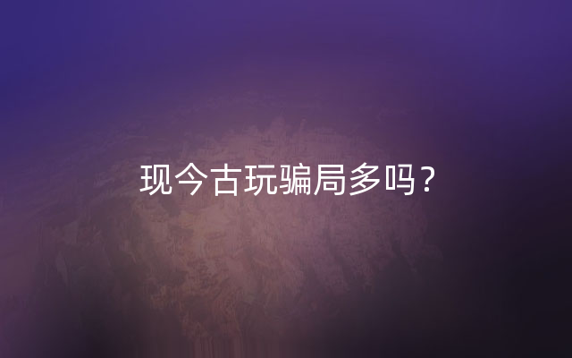 现今古玩骗局多吗？