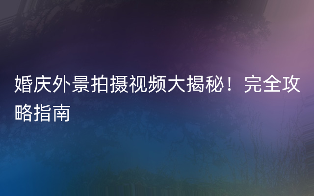 婚庆外景拍摄视频大揭秘！完全攻略指南