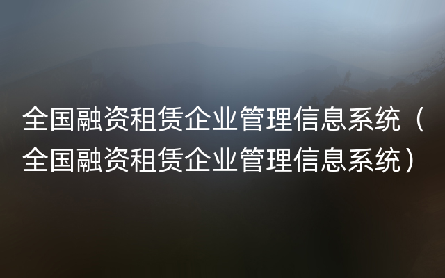 全国融资租赁企业管理信息系统（全国融资租赁企业管理信息系统）