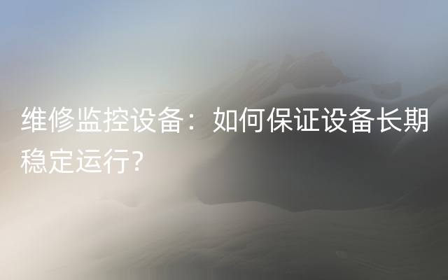 维修监控设备：如何保证设备长期稳定运行？