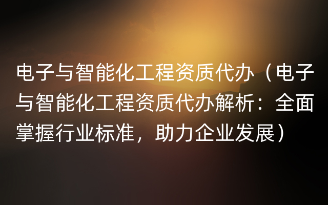 电子与智能化工程资质代办（电子与智能化工程资质代办解析：全面掌握行业标准，助力企