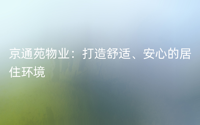 京通苑物业：打造舒适、安心的居住环境