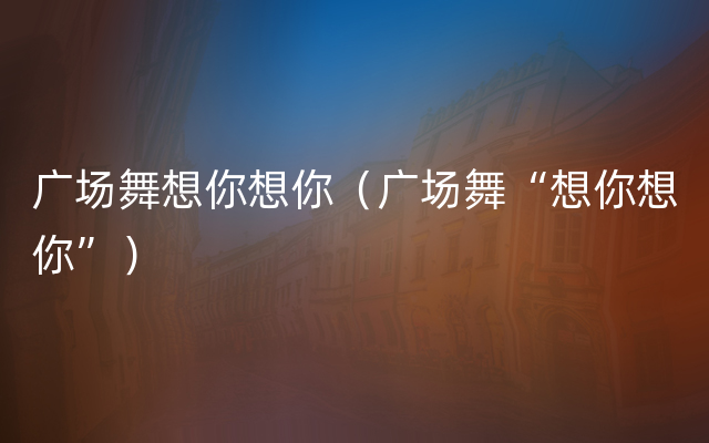 广场舞想你想你（广场舞“想你想你”）