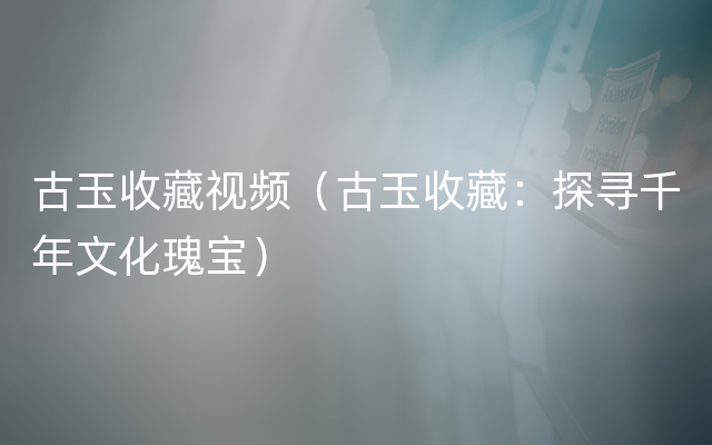 古玉收藏视频（古玉收藏：探寻千年文化瑰宝）