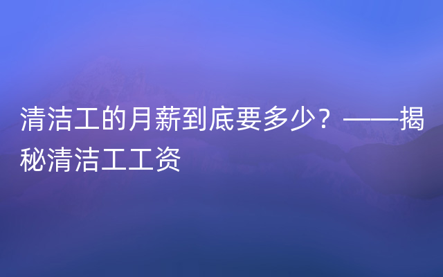 清洁工的月薪到底要多少？——揭秘清洁工工资