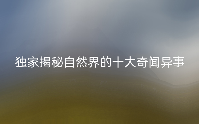 独家揭秘自然界的十大奇闻异事