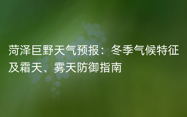 菏泽巨野天气预报：冬季气候特征及霜天、雾天防御