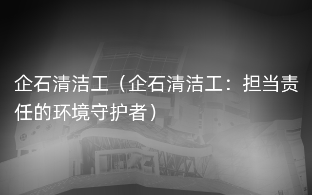 企石清洁工（企石清洁工：担当责任的环境守护者）