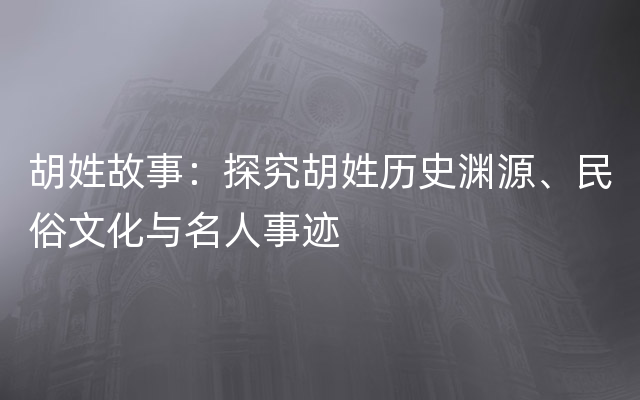 胡姓故事：探究胡姓历史渊源、民俗文化与名人事迹