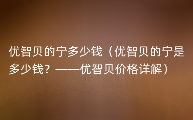 优智贝的宁多少钱（优智贝的宁是多少钱？——优智贝价格详解）