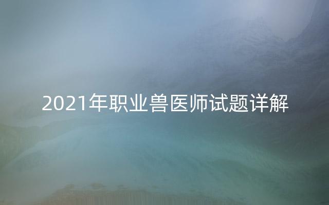 2021年职业兽医师试题详解