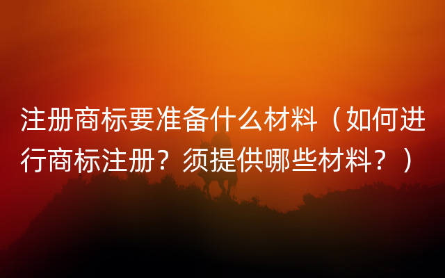 注册商标要准备什么材料（如何进行商标注册？须提供哪些材料？）