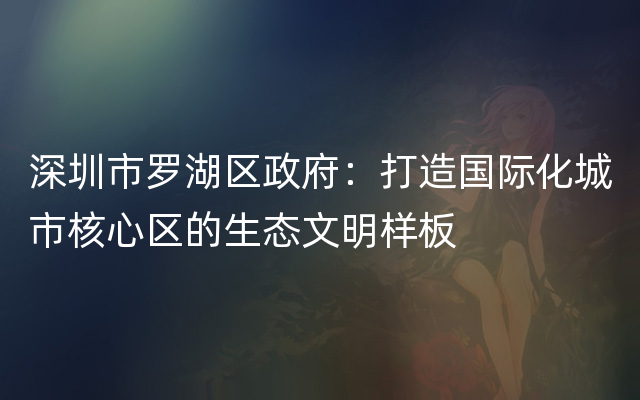 深圳市罗湖区政府：打造国际化城市核心区的生态文明样板