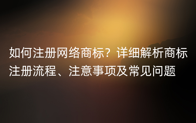 如何注册网络商标？详细解析商标注册流程、注意事项及常见问题