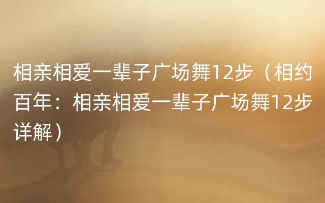 相亲相爱一辈子广场舞12步（相约百年：相亲相爱一辈子广场舞12步详解）