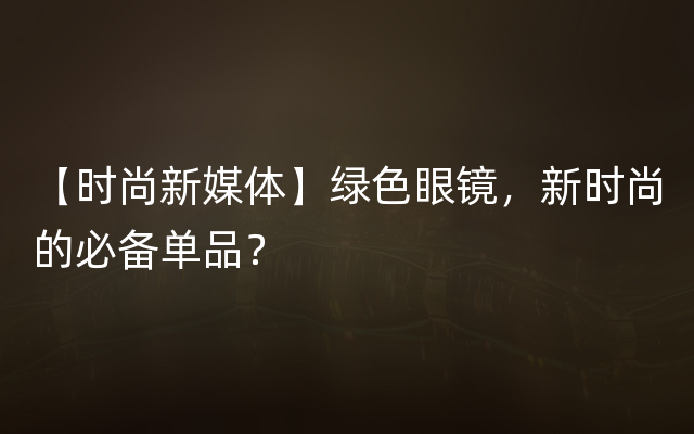 【时尚新媒体】绿色眼镜，新时尚的必备单品？