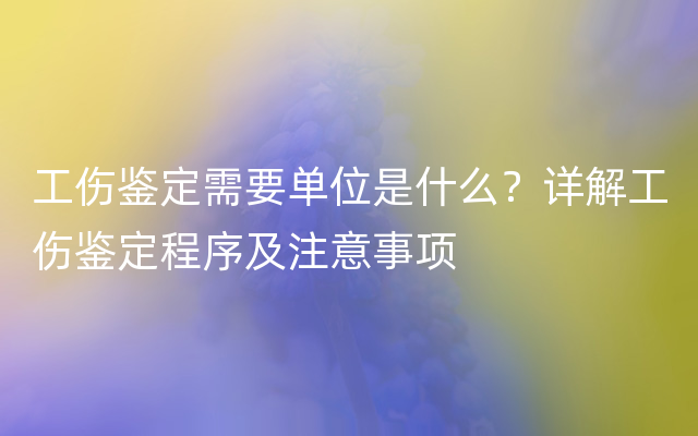 工伤鉴定需要单位是什么？详解工伤鉴定程序及注意事项