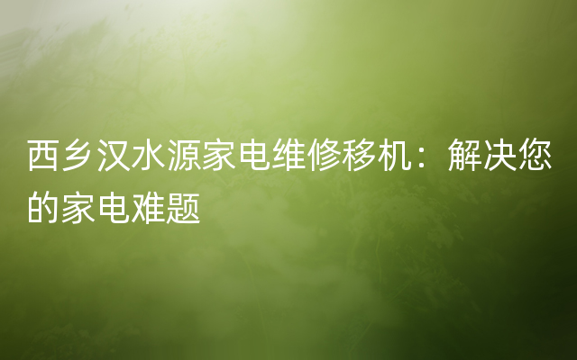 西乡汉水源家电维修移机：解决您的家电难题