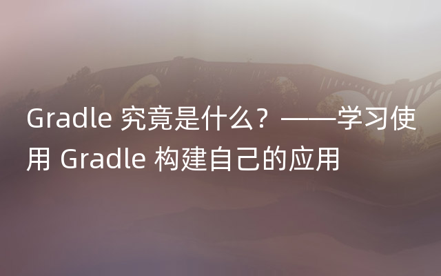 Gradle 究竟是什么？——学习使用 Gradle 构建自己的应用