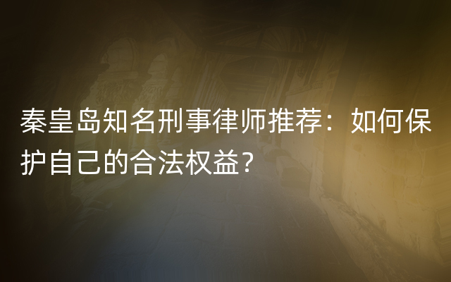 秦皇岛知名刑事律师推荐：如何保护自己的合法权益？