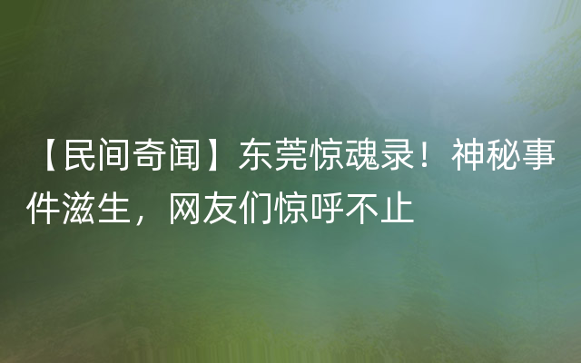 【民间奇闻】东莞惊魂录！神秘事件滋生，网友们惊呼不止