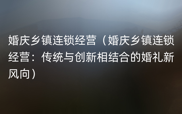 婚庆乡镇连锁经营（婚庆乡镇连锁经营：传统与创新相结合的婚礼新风向）