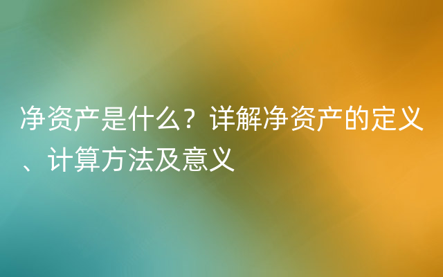 净资产是什么？详解净资产的定义、计算方法及意义