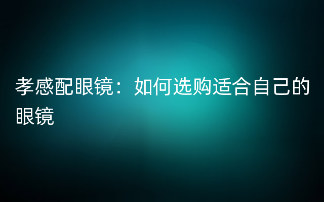 孝感配眼镜：如何选购适合自己的眼镜