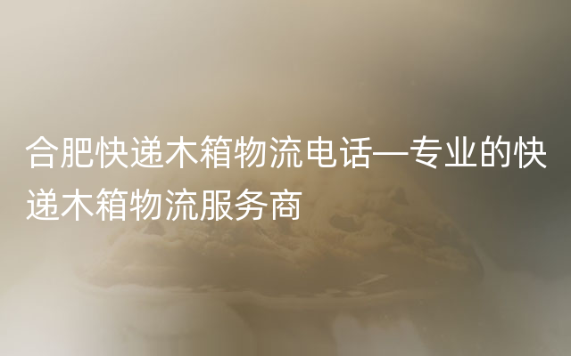 合肥快递木箱物流电话—专业的快递木箱物流服务商