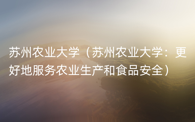 苏州农业大学（苏州农业大学：更好地服务农业生产和食品安全）