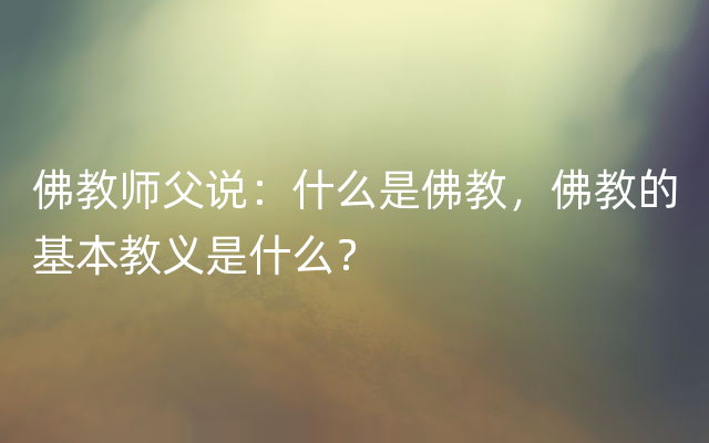 佛教师父说：什么是佛教，佛教的基本教义是什么？