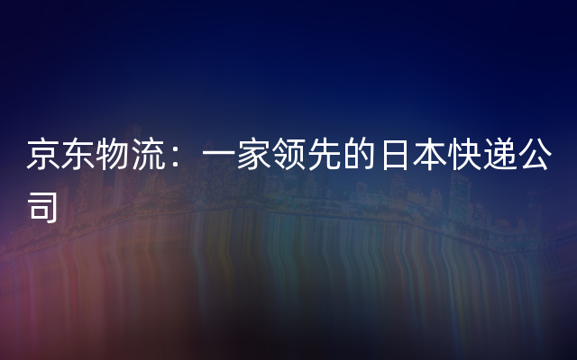 京东物流：一家领先的日本快递公司