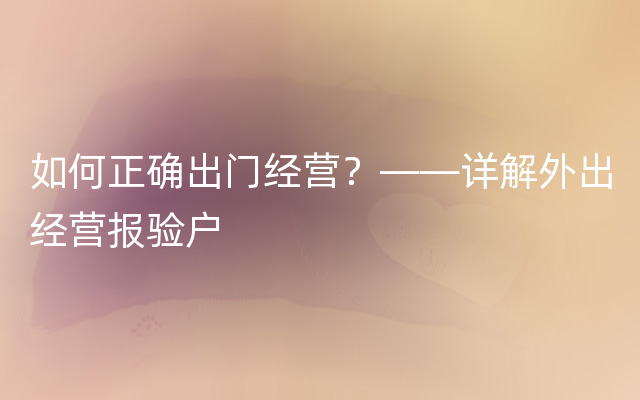 如何正确出门经营？——详解外出经营报验户