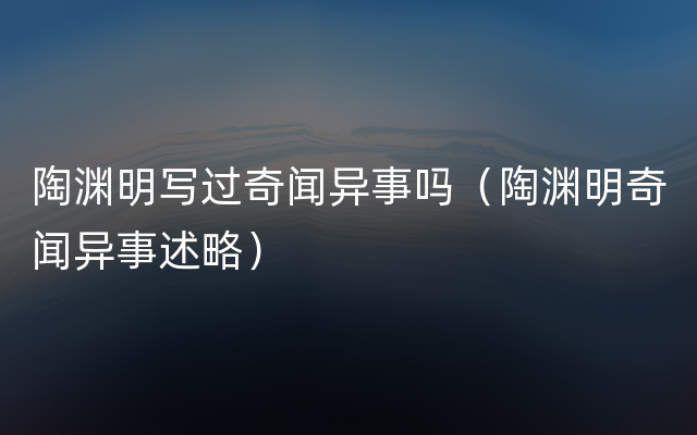 陶渊明写过奇闻异事吗（陶渊明奇闻异事述略）