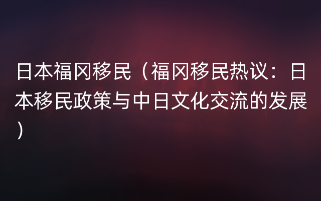 日本福冈移民（福冈移民热议：日本移民政策与中日