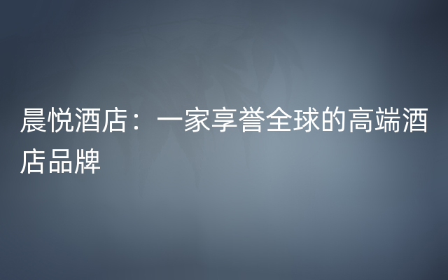 晨悦酒店：一家享誉全球的高端酒店品牌