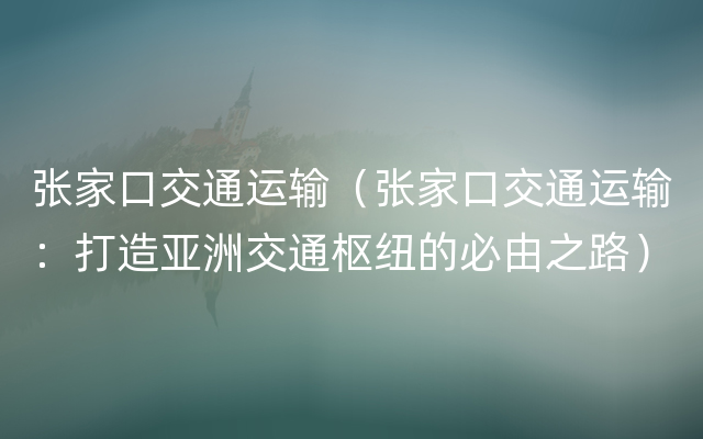 张家口交通运输（张家口交通运输：打造亚洲交通枢纽的必由之路）