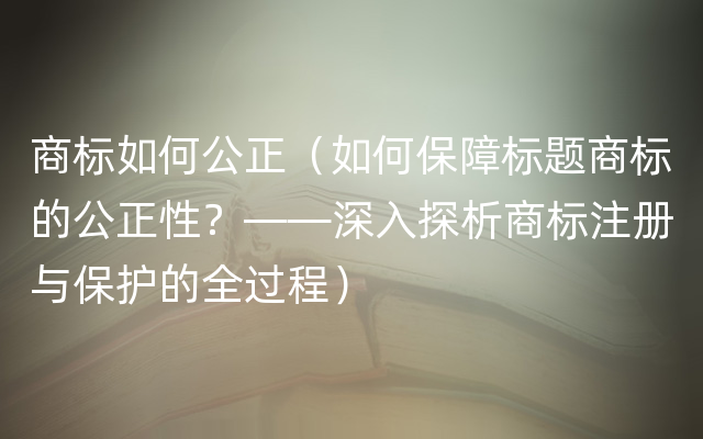 商标如何公正（如何保障标题商标的公正性？——深入探析商标注册与保护的全过程）