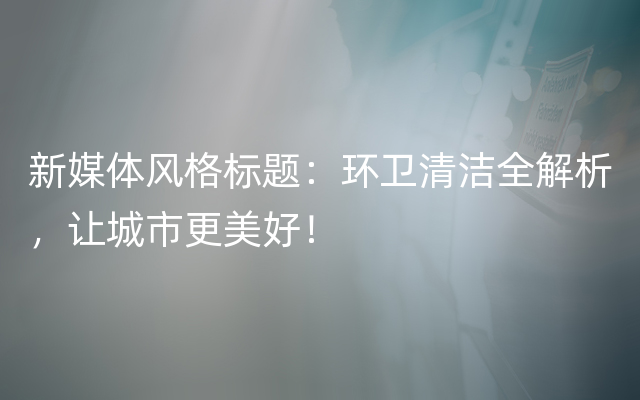 新媒体风格标题：环卫清洁全解析，让城市更美好！