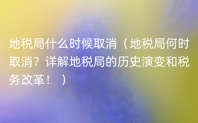 地税局什么时候取消（地税局何时取消？详解地税局的历史演变和税务改革！ ）