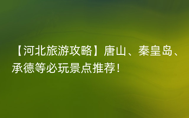 【河北旅游攻略】唐山、秦皇岛、承德等必玩景点推荐！