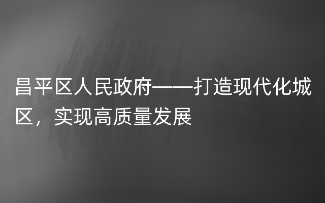 昌平区人民政府——打造现代化城区，实现高质量发展