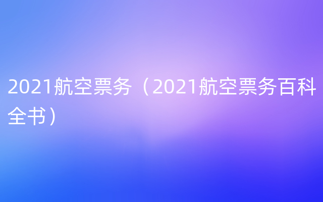 2021航空票务（2021航空票务百科全书）