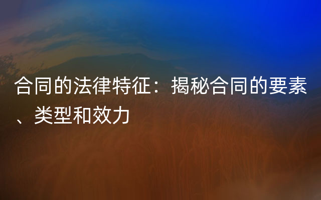 合同的法律特征：揭秘合同的要素、类型和效力